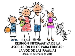 REUNIÓN INFORMATIVA DE LA
ASOCIACIÓN HILOS PARA EDUCAR:
LA VOZ DE LAS FAMILIAS
Jaén, 15 de enero de 2016
 