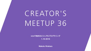 Makoto Hirahara
vvvvで始めるビジュアルプログラミング
1.16 2016
CREATORS
MEETUP36
 