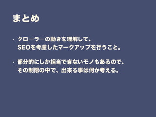 まとめ
• クローラーの動きを理解して、 
SEOを考慮したマークアップを行うこと。
• 部分的にしか担当できないモノもあるので、 
その制限の中で、出来る事は何か考える。
 