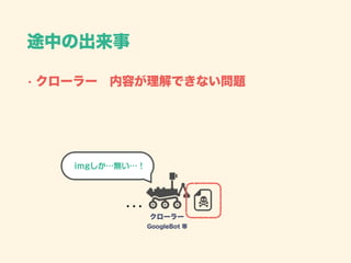 • クローラー 内容が理解できない問題
途中の出来事
クローラー
GoogleBot 等
imgしか…無い…！
 