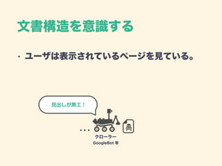 文書構造を意識する
• ユーザは表示されているページを見ている。
クローラー
GoogleBot 等
見出しが無エ！
 