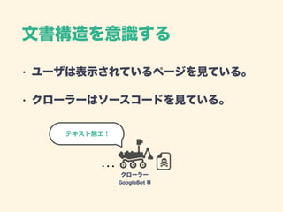 文書構造を意識する
• ユーザは表示されているページを見ている。
• クローラーはソースコードを見ている。
クローラー
GoogleBot 等
テキスト無エ！
 