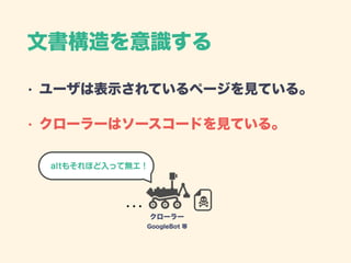 文書構造を意識する
• ユーザは表示されているページを見ている。
• クローラーはソースコードを見ている。
クローラー
GoogleBot 等
altもそれほど入って無エ！
 
