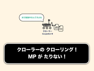 クローラーの クローリング！ 
MP が たりない！
クローラー
GoogleBot 等
JS CSS
まだ勉強中なんですよね
 