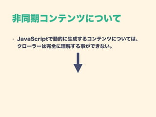 非同期コンテンツについて
• JavaScriptで動的に生成するコンテンツについては、 
クローラーは完全に理解する事ができない。
 