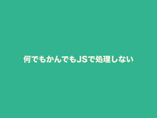 何でもかんでもJSで処理しない
 