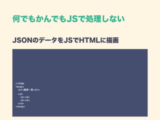 JSONのデータをJSでHTMLに描画 
 
 
 
 
 
 
 
 
// HTML 
<body> 
<h1>艦隊一覧</h1>  
<ul> 
<li></li> 
<li></li> 
</ul> 
</body>
何でもかんでもJSで処理しない
 