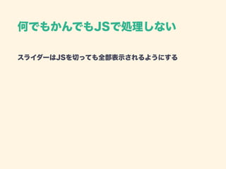 何でもかんでもJSで処理しない
スライダーはJSを切っても全部表示されるようにする 
 