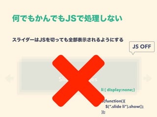 スライダーはJSを切っても全部表示されるようにする 
Slider images
li { display:none;}
JS OFF
$(function(){ 
$(“.slide li”).show(); 
});
何でもかんでもJSで処理しない
 