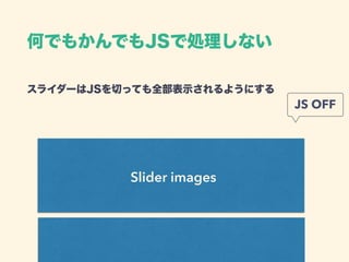 スライダーはJSを切っても全部表示されるようにする 
Slider images
JS OFF
何でもかんでもJSで処理しない
 