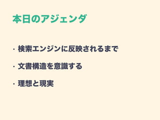 本日のアジェンダ
• 検索エンジンに反映されるまで
• 文書構造を意識する
• 理想と現実
 