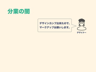 分業の闇
デザイナー
デザインカンプ出来たので、 
マークアップお願いします。
 