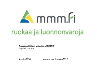 www.mmm.fi/ruoka2030#ruoka2030
Ruokapoliittisen selonteon KICKOFF
Korjaamo 18.1.2016
 