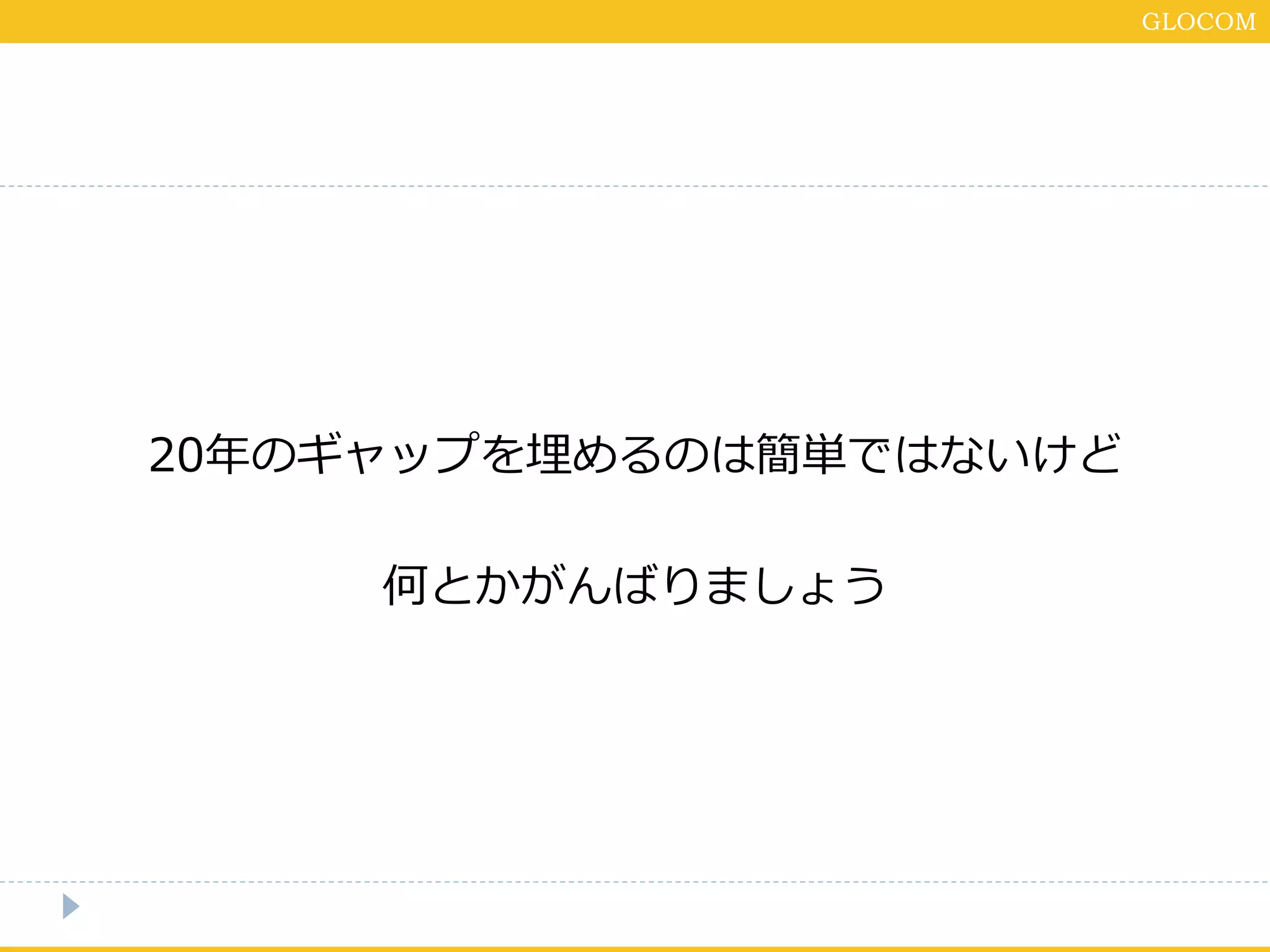 GLOCOM
20年のギャップを埋めるのは簡単ではないけど
何とかがんばりましょう
 