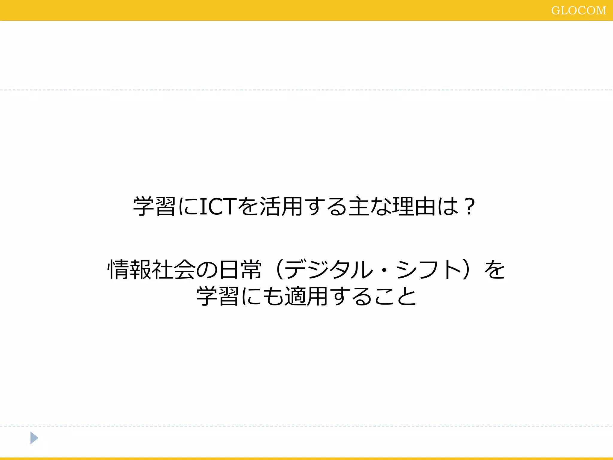 GLOCOM
学習にICTを活用する主な理由は？
情報社会の日常（デジタル・シフト）を
学習にも適用すること
 