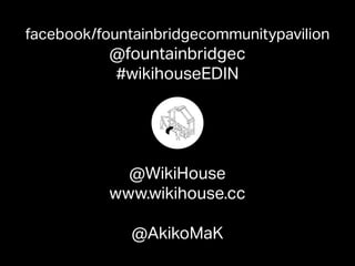 facebook/fountainbridgecommunitypavilion
@fountainbridgec
#wikihouseEDIN
@WikiHouse
www.wikihouse.cc
@AkikoMaK
 