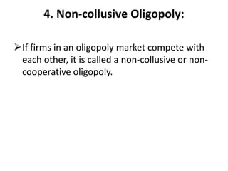 4. Non-collusive Oligopoly:
If firms in an oligopoly market compete with
each other, it is called a non-collusive or non-
cooperative oligopoly.
 