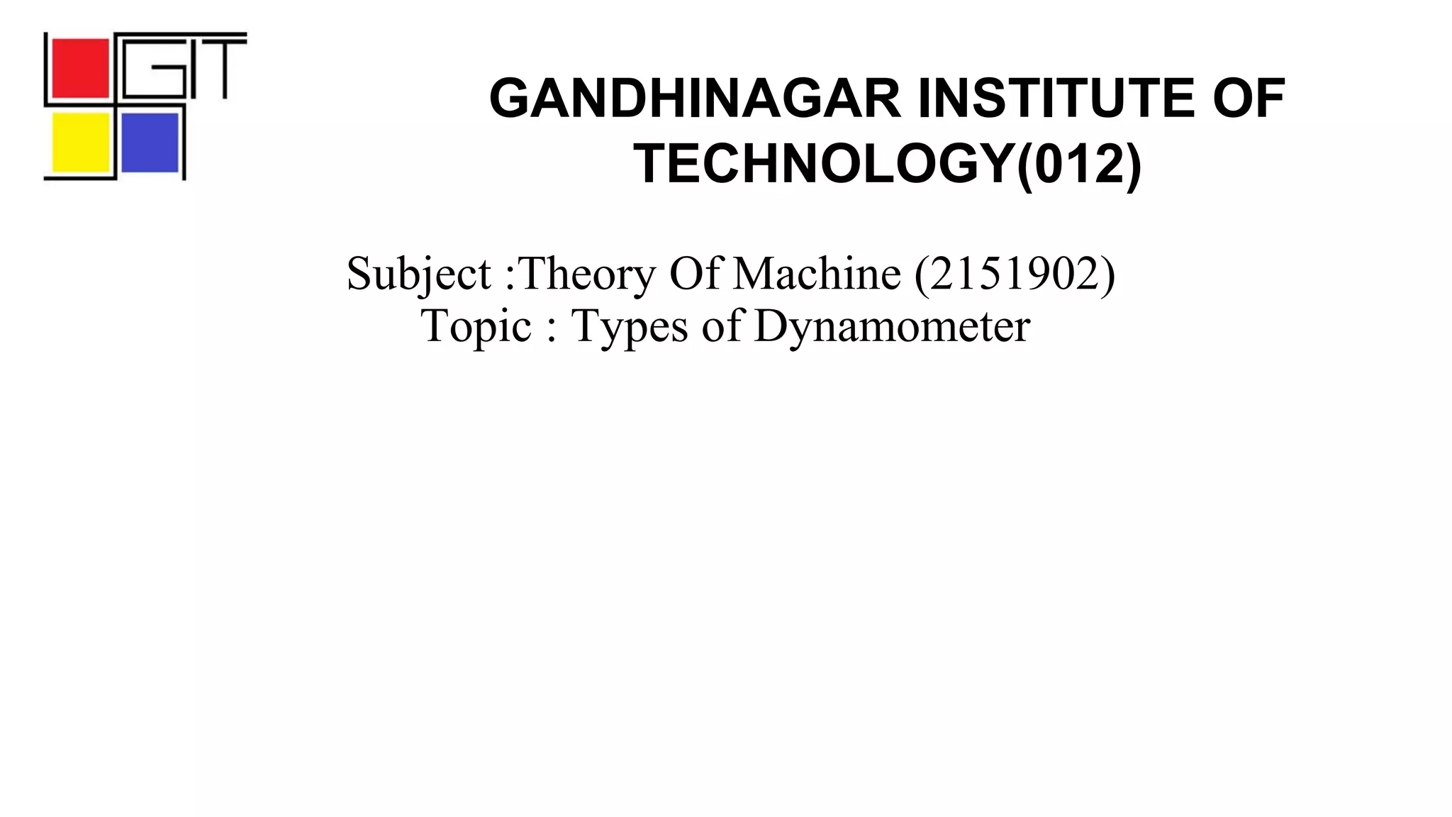 Subject :Theory Of Machine (2151902)
Topic : Types of Dynamometer
GANDHINAGAR INSTITUTE OF
TECHNOLOGY(012)
 