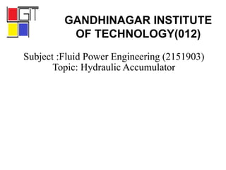 Subject :Fluid Power Engineering (2151903)
Topic: Hydraulic Accumulator
GANDHINAGAR INSTITUTE
OF TECHNOLOGY(012)
 