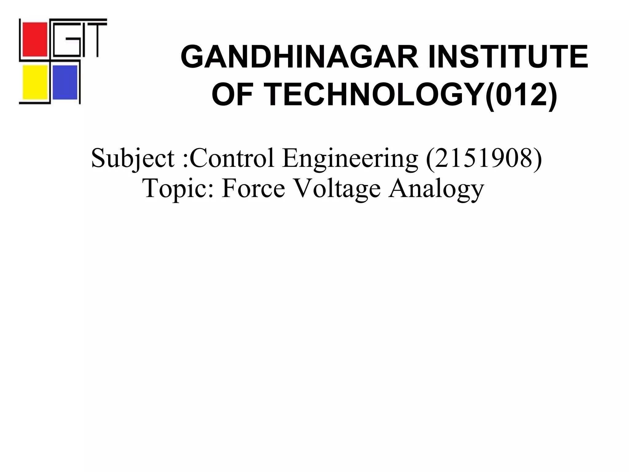 Subject :Control Engineering (2151908)
Topic: Force Voltage Analogy
GANDHINAGAR INSTITUTE
OF TECHNOLOGY(012)