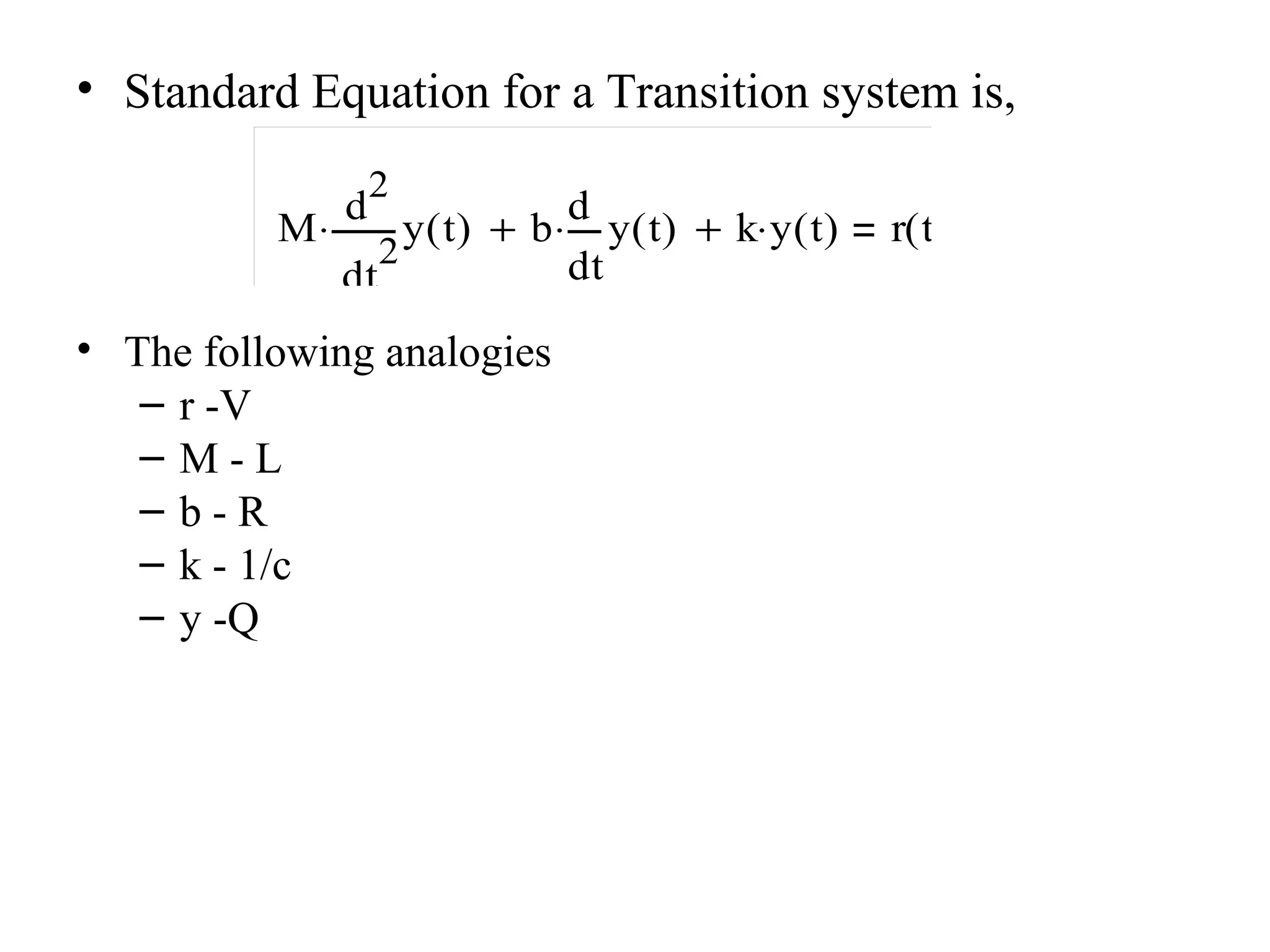 • Standard Equation for a Transition system is,
• The following analogies
– r -V
– M - L
– b - R
– k - 1/c
– y -Q
M
2
t
y t( )
d
d
2
⋅ b
t
y t( )
d
d
⋅+ k y t( )⋅+ r t( )