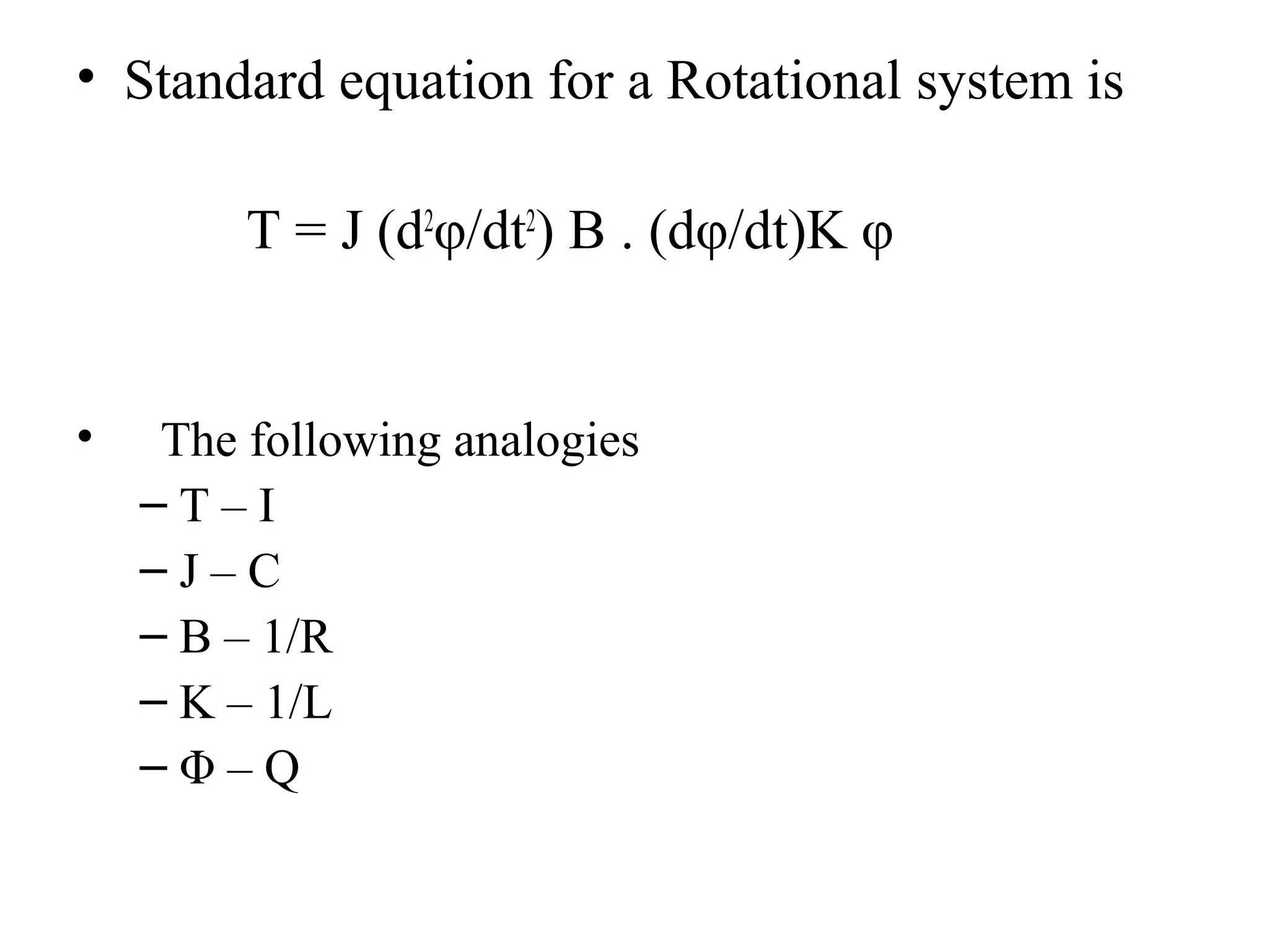 • Standard equation for a Rotational system is
T = J (d2
φ/dt2
) B . (dφ/dt)K φ
• The following analogies
– T – I
– J – C
– B – 1/R
– K – 1/L
– Φ – Q