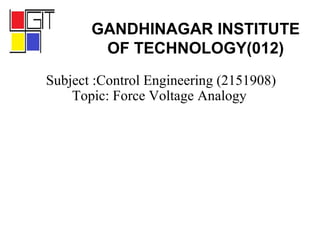 Subject :Control Engineering (2151908)
Topic: Force Voltage Analogy
GANDHINAGAR INSTITUTE
OF TECHNOLOGY(012)
 