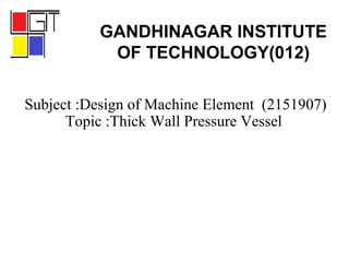 Subject :Design of Machine Element (2151907)
Topic :Thick Wall Pressure Vessel
GANDHINAGAR INSTITUTE
OF TECHNOLOGY(012)
 