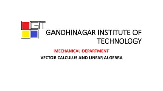GANDHINAGAR INSTITUTE OF
TECHNOLOGY
MECHANICAL DEPARTMENT
VECTOR CALCULUS AND LINEAR ALGEBRA
 