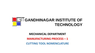 GANDHINAGAR INSTITUTE OF
TECHNOLOGY
MECHANICAL DEPARTMENT
MANUFACTURING PROCESS – 1
CUTTING TOOL NOMENCLATURE
 