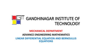 GANDHINAGAR INSTITUTE OF
TECHNOLOGY
MECHANICAL DEPARTMENT
ADVANCE ENGINEERING MATHEMATICS
LINEAR DIFFERENTIAL EQUATION AND BERNOULLIS
EQUATIONS
 