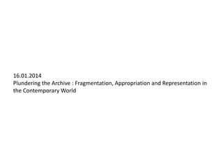 16.01.2014
Plundering the Archive : Fragmentation, Appropriation and Representation in
the Contemporary World

 