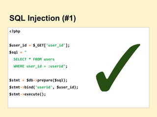 SQL Injection (#1)
<?php
$user_id = $_GET['user_id'];
$sql = "
SELECT * FROM users
WHERE user_id = :userid";
$stmt = $db->prepare($sql);
$stmt->bind('userid', $user_id);
$stmt->execute();
✓
 