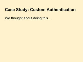 Case Study: Custom Authentication
We thought about doing this…
 