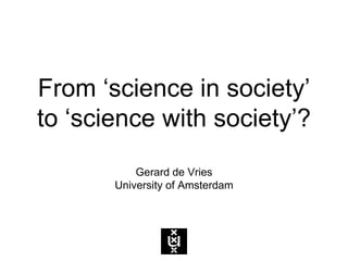 From ‘science in society’
to ‘science with society’?
Gerard de Vries
University of Amsterdam
1
 