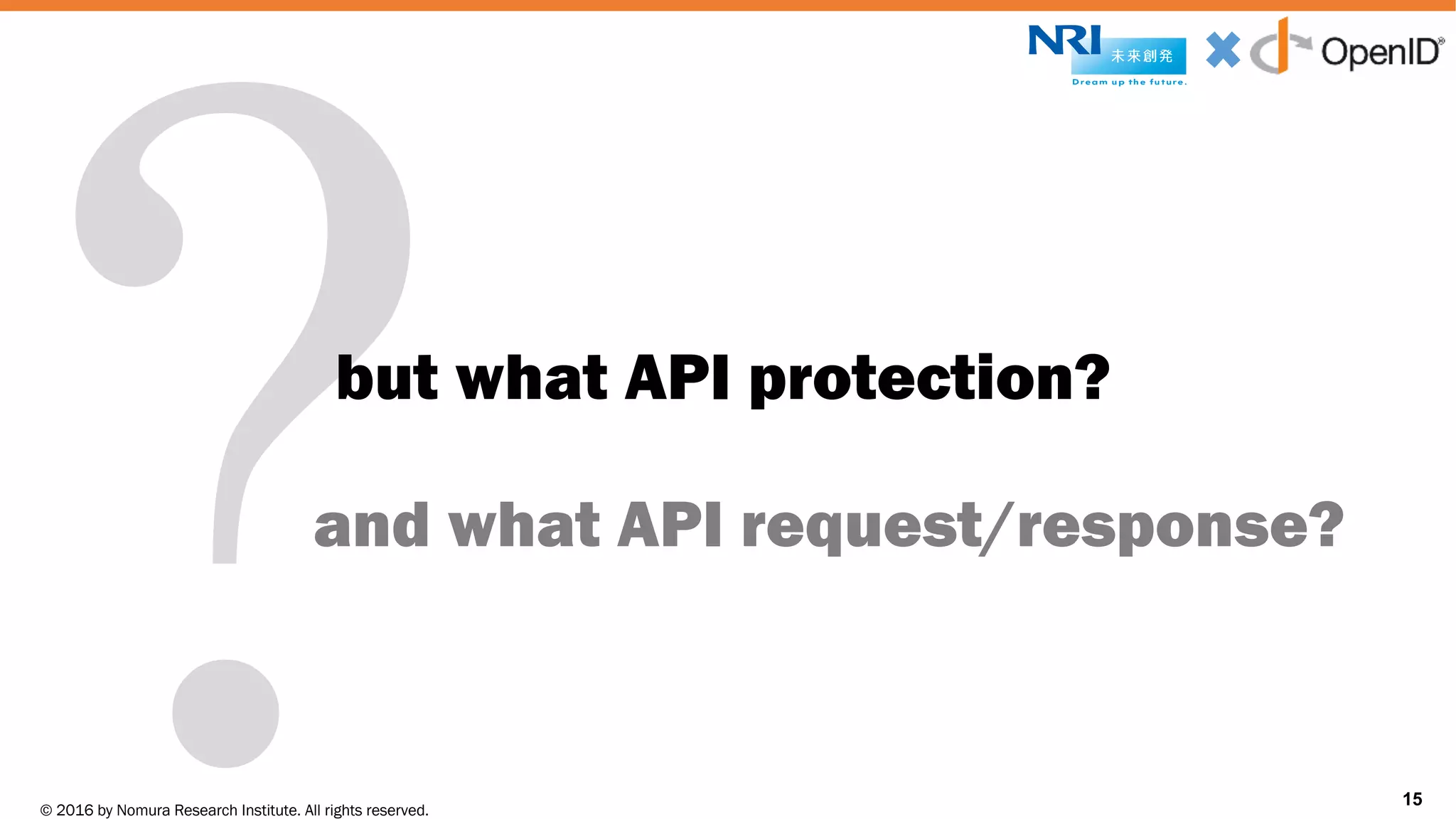 © 2016 by Nomura Research Institute. All rights reserved.
Copyright © 2016 Nat Sakimura. All Rights Reserved.
15
?but what API protection?
15
and what API request/response?
 