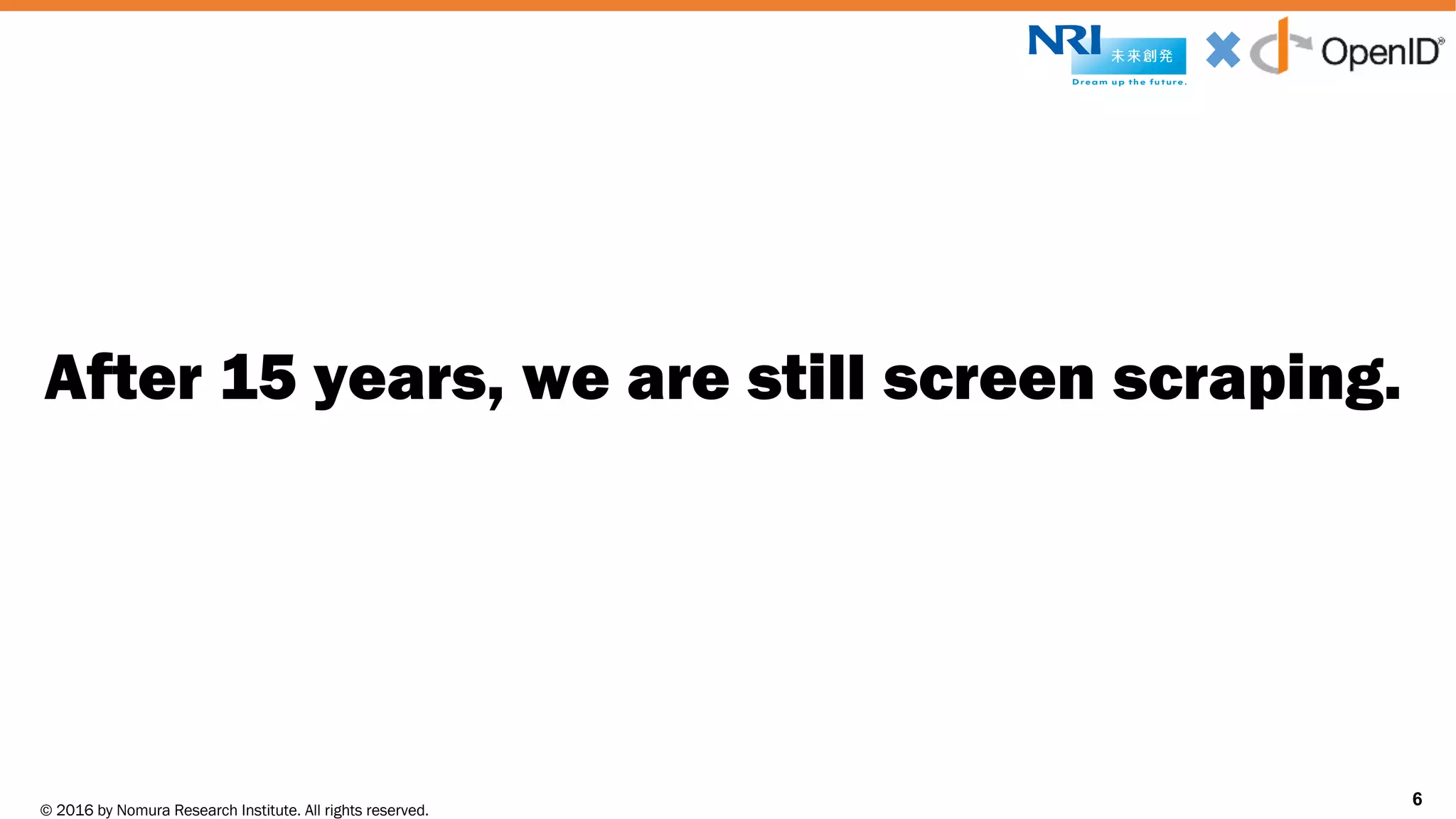 © 2016 by Nomura Research Institute. All rights reserved.
Copyright © 2016 Nat Sakimura. All Rights Reserved.
6
After 15 years, we are still screen scraping.
6
 