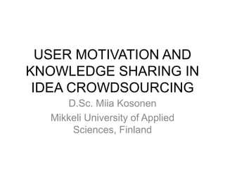 USER MOTIVATION AND
KNOWLEDGE SHARING IN
IDEA CROWDSOURCING
D.Sc. Miia Kosonen
Mikkeli University of Applied
Sciences, Finland
 