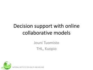 Decision support with online
collaborative models
Jouni Tuomisto
THL, Kuopio
 