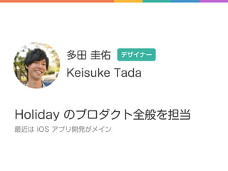 Keisuke Tada
多田 圭佑 デザイナー
Holiday のプロダクト全般を担当
最近は iOS アプリ開発がメイン
 