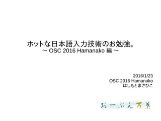 ホットな日本語入力技術のお勉強。
〜 OSC 2016 Hamanako 編 〜
2016/1/23
OSC 2016 Hamanako
はしもとまさひこ
 
