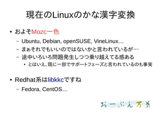 現在のLinuxのかな漢字変換
● およそMozc一色
– Ubuntu, Debian, openSUSE, VineLinux…
– まぁそれでもいいのではないかと言われているが…
– 途中いろいろ問題発生しつつ乗り越えてる感ある
●
とは...