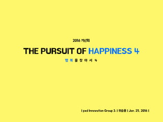 | pxd Innovation Group 3. | 위승용 | Jan. 25, 2016 |
THE PURSUIT OF HAPPINESS 4
2016 기년회
행 복 을 찾 아 서 4
 