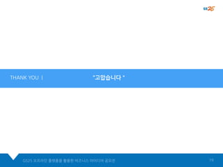 “고맙습니다＂THANK YOU |
GS25 오프라인 플랫폼을 활용한 비즈니스 아이디어 공모전 19
 