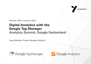 Digital Analytics with the
Google Tag Manager
Analytics Summit, Google Switzerland
Jonas Wendler, Project Manager Analytics
Monday, 25th of January 2016
 