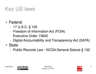@ihenshaw Open Data
January 25, 2016
4
Key US laws
●
Federal
– 17 U.S.C. § 105
– Freedom of Information Act (FOIA)
– Executive Order 13642
– Digital Accountability and Transparency Act (DATA)
●
State
– Public Records Law - NCGA General Statute § 132
 