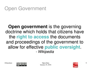 @ihenshaw Open Data
January 25, 2016
9
Open government is the governing
doctrine which holds that citizens have
the right to access the documents
and proceedings of the government to
allow for effective public oversight.
- Wikipedia
Open Government
 