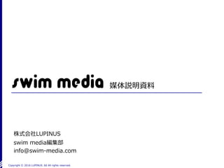 Copyright Ⓒ 2016 LUPINUS .ltd All rights reserved.
媒体説明資料
株式会社LUPINUS
swim media編集部
info@swim-media.com
 