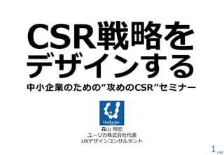 CSR戦略を
デザインする
中小企業のための“攻めのCSR”セミナー
森山 明宏
ユーリカ株式会社代表
UXデザインコンサルタント
1/40
 