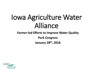 Iowa Agriculture Water
Alliance
Farmer-led Efforts to Improve Water Quality
Pork Congress
January 28th, 2016
 
